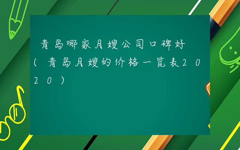 青岛哪家月嫂公司口碑好 (青岛月嫂的价格一览表2020)